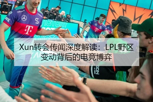 Xun转会传闻深度解读：LPL野区变动背后的电竞博弈 - aitiyu